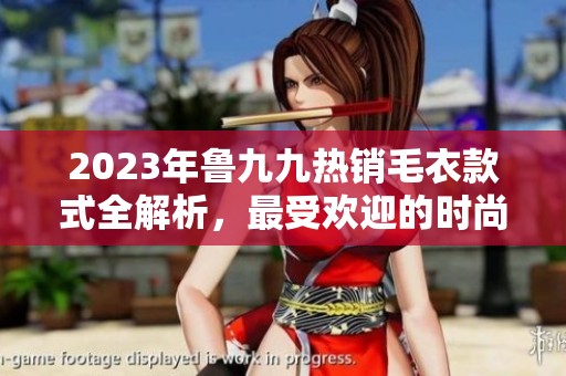 2023年鲁九九热销毛衣款式全解析，最受欢迎的时尚选择