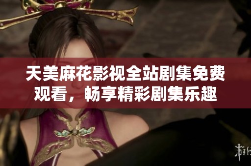 天美麻花影视全站剧集免费观看，畅享精彩剧集乐趣