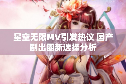 星空无限MV引发热议 国产剧出圈新选择分析
