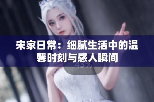 宋家日常：细腻生活中的温馨时刻与感人瞬间