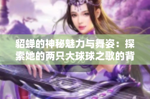 貂蝉的神秘魅力与舞姿：探索她的两只大球球之歌的背后故事