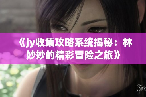 《jy收集攻略系统揭秘：林妙妙的精彩冒险之旅》
