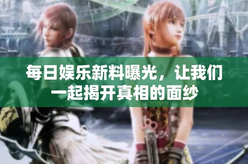每日娱乐新料曝光，让我们一起揭开真相的面纱