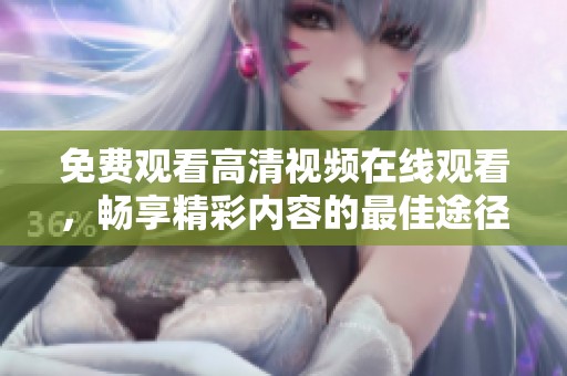 免费观看高清视频在线观看，畅享精彩内容的最佳途径