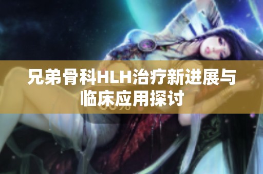 兄弟骨科HLH治疗新进展与临床应用探讨