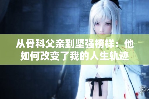 从骨科父亲到坚强榜样：他如何改变了我的人生轨迹