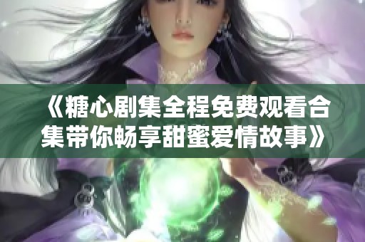 《糖心剧集全程免费观看合集带你畅享甜蜜爱情故事》