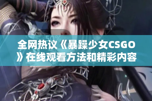 全网热议《暴躁少女CSGO》在线观看方法和精彩内容解析