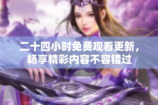 二十四小时免费观看更新，畅享精彩内容不容错过