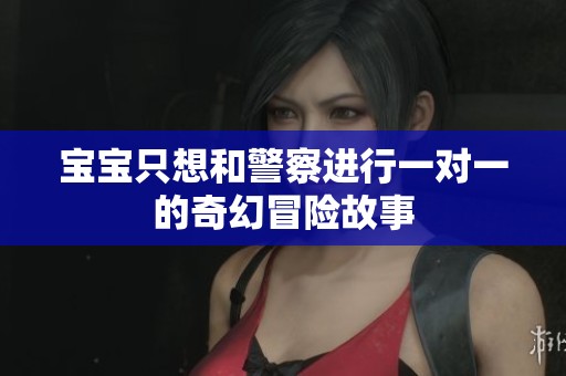 宝宝只想和警察进行一对一的奇幻冒险故事