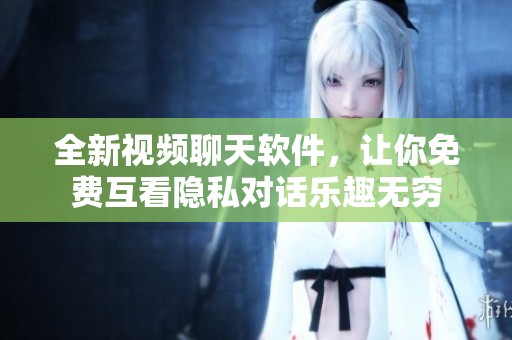 全新视频聊天软件，让你免费互看隐私对话乐趣无穷