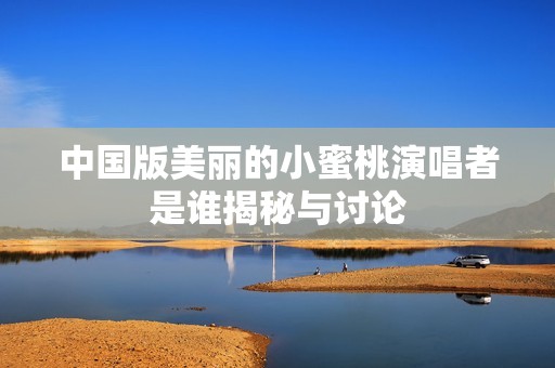中国版美丽的小蜜桃演唱者是谁揭秘与讨论
