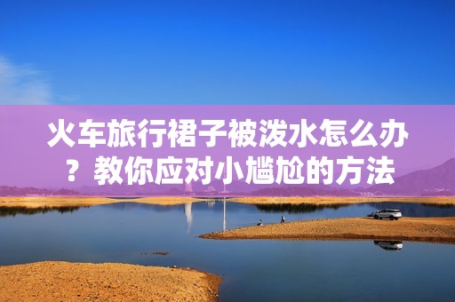 火车旅行裙子被泼水怎么办？教你应对小尴尬的方法