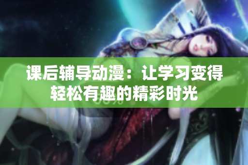 课后辅导动漫：让学习变得轻松有趣的精彩时光