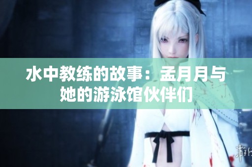 水中教练的故事：孟月月与她的游泳馆伙伴们