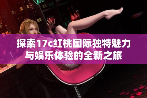 探索17c红桃国际独特魅力与娱乐体验的全新之旅