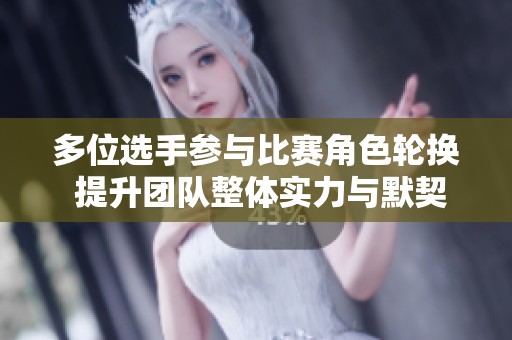 多位选手参与比赛角色轮换 提升团队整体实力与默契