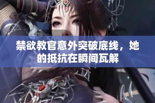 禁欲教官意外突破底线，她的抵抗在瞬间瓦解