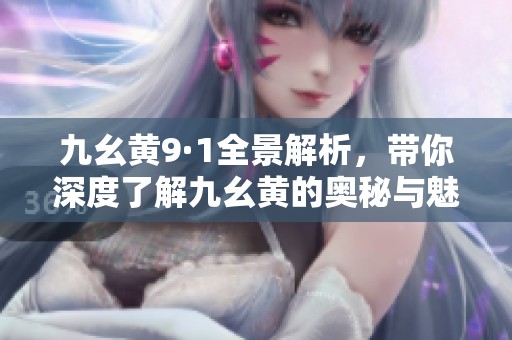 九幺黄9·1全景解析，带你深度了解九幺黄的奥秘与魅力