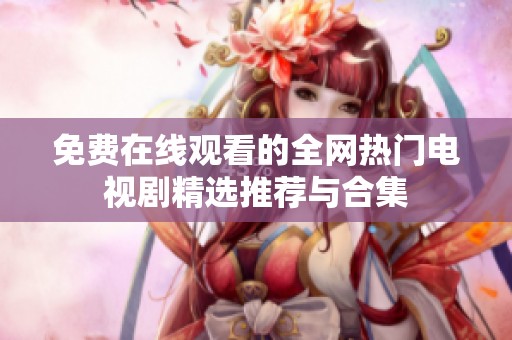 免费在线观看的全网热门电视剧精选推荐与合集