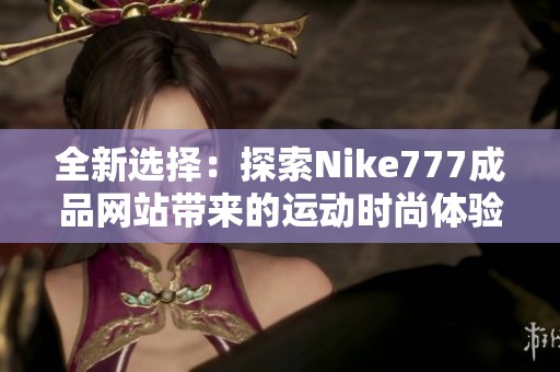 全新选择：探索Nike777成品网站带来的运动时尚体验