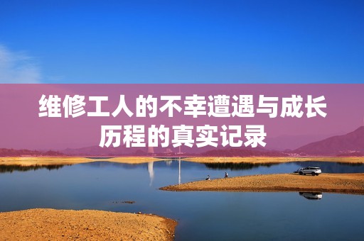 维修工人的不幸遭遇与成长历程的真实记录