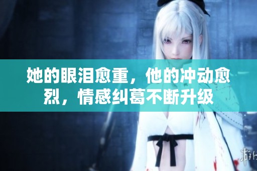 她的眼泪愈重，他的冲动愈烈，情感纠葛不断升级