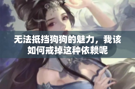 无法抵挡狗狗的魅力，我该如何戒掉这种依赖呢