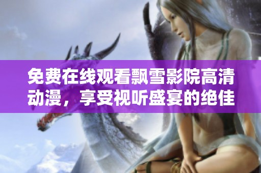 免费在线观看飘雪影院高清动漫，享受视听盛宴的绝佳选择