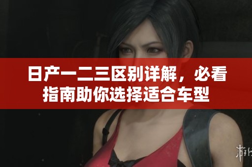日产一二三区别详解，必看指南助你选择适合车型