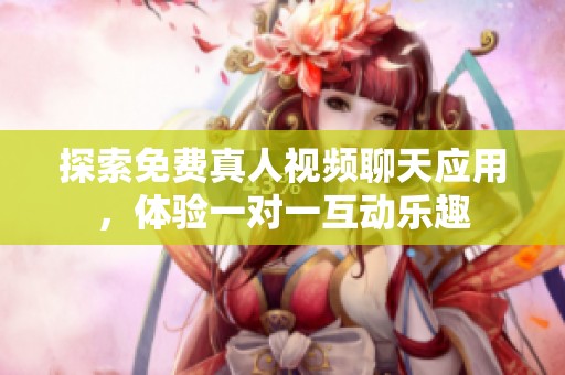 探索免费真人视频聊天应用，体验一对一互动乐趣