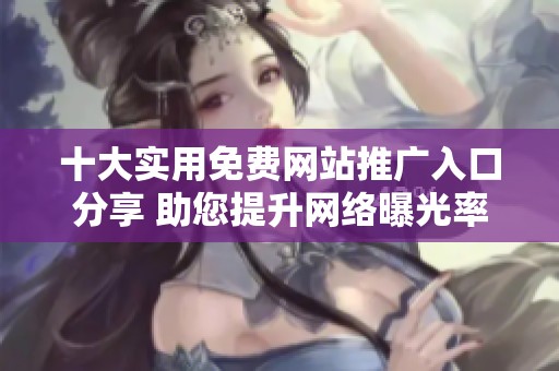 十大实用免费网站推广入口分享 助您提升网络曝光率
