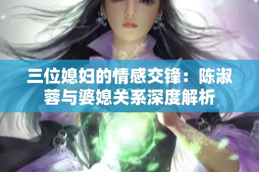三位媳妇的情感交锋：陈淑蓉与婆媳关系深度解析