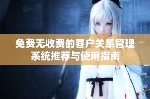 免费无收费的客户关系管理系统推荐与使用指南