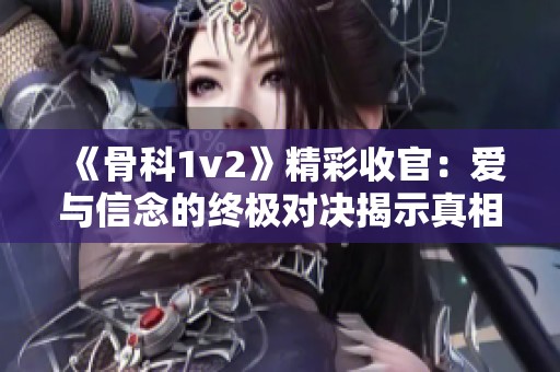 《骨科1v2》精彩收官：爱与信念的终极对决揭示真相