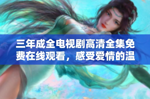 三年成全电视剧高清全集免费在线观看，感受爱情的温暖与成长