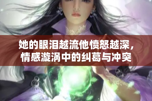 她的眼泪越流他愤怒越深，情感漩涡中的纠葛与冲突