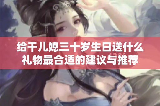 给干儿媳三十岁生日送什么礼物最合适的建议与推荐