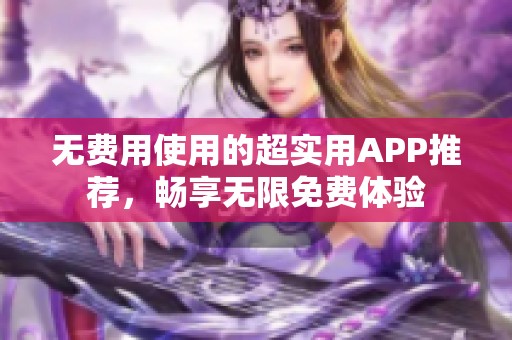 无费用使用的超实用APP推荐，畅享无限免费体验