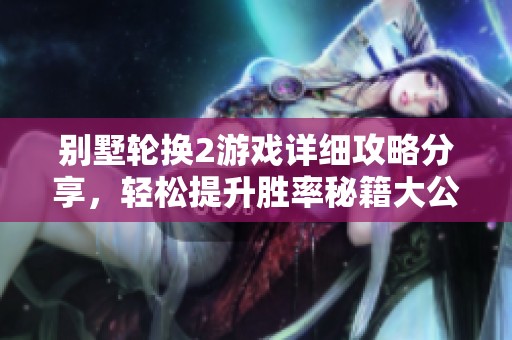 别墅轮换2游戏详细攻略分享，轻松提升胜率秘籍大公开