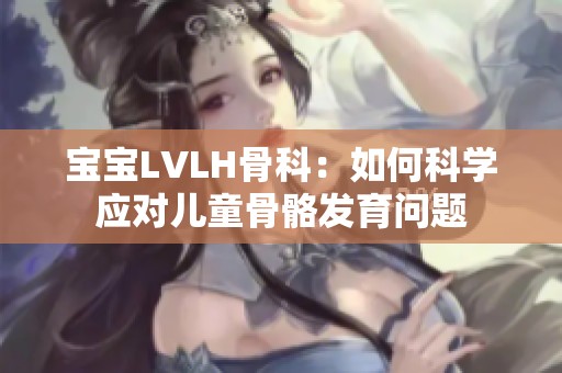 宝宝LVLH骨科：如何科学应对儿童骨骼发育问题
