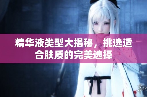 精华液类型大揭秘，挑选适合肤质的完美选择