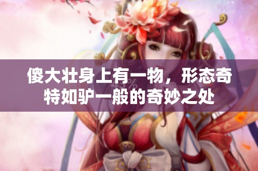 傻大壮身上有一物，形态奇特如驴一般的奇妙之处