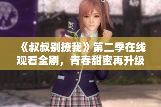 《叔叔别撩我》第二季在线观看全剧，青春甜蜜再升级
