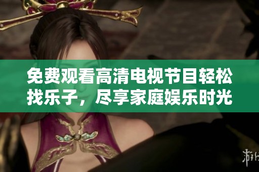 免费观看高清电视节目轻松找乐子，尽享家庭娱乐时光