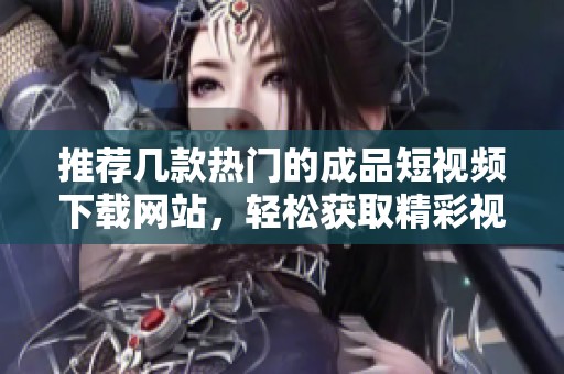 推荐几款热门的成品短视频下载网站，轻松获取精彩视频