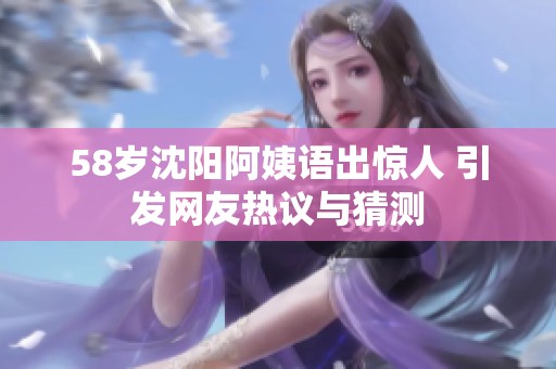 58岁沈阳阿姨语出惊人 引发网友热议与猜测
