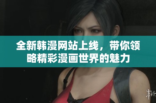 全新韩漫网站上线，带你领略精彩漫画世界的魅力