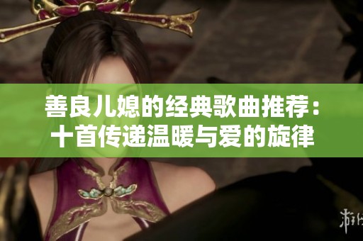 善良儿媳的经典歌曲推荐：十首传递温暖与爱的旋律