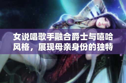 女说唱歌手融合爵士与嘻哈风格，展现母亲身份的独特魅力